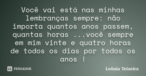 Você vai está nas minhas lembranças sempre: não importa quantos anos passem, quantas horas ...você sempre em mim vinte e quatro horas de todos os dias por todos... Frase de leônia Teixeira.