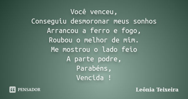 Você venceu, Conseguiu desmoronar meus sonhos Arrancou a ferro e fogo, Roubou o melhor de mim. Me mostrou o lado feio A parte podre, Parabéns, Vencida !... Frase de Leônia Teixeira.