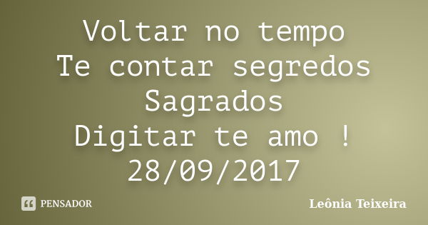 Voltar no tempo Te contar segredos Sagrados Digitar te amo ! 28/09/2017... Frase de Leônia Teixeira.