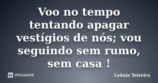 Voo no tempo tentando apagar vestígios de nós; vou seguindo sem rumo, sem casa !... Frase de Leônia Teixeira.