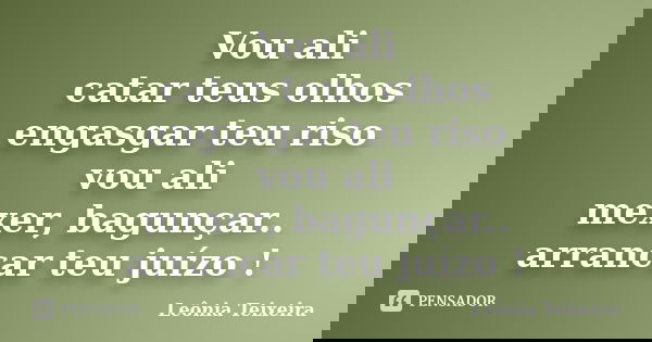 Vou ali catar teus olhos engasgar teu riso vou ali mexer, bagunçar.. arrancar teu juízo !... Frase de Leônia Teixeira.