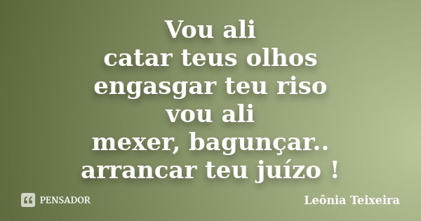 Vou ali catar teus olhos engasgar teu riso vou ali mexer, bagunçar.. arrancar teu juízo !... Frase de Leônia Teixeira.