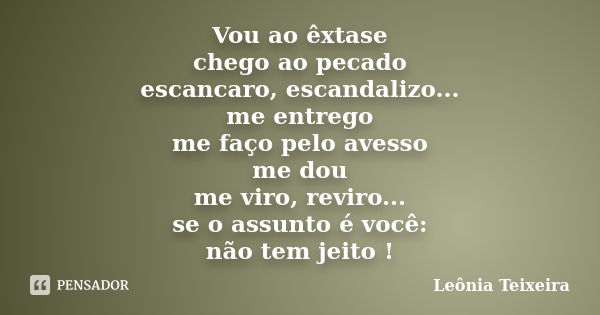 Vou ao êxtase chego ao pecado escancaro, escandalizo... me entrego me faço pelo avesso me dou me viro, reviro... se o assunto é você: não tem jeito !... Frase de Leônia Teixeira.