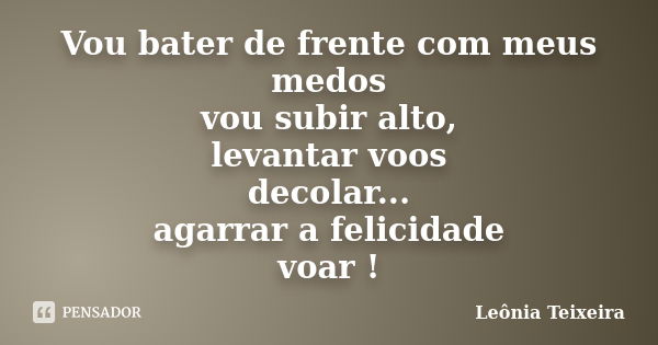 Vou bater de frente com meus medos vou subir alto, levantar voos decolar... agarrar a felicidade voar !... Frase de Leônia Teixeira.