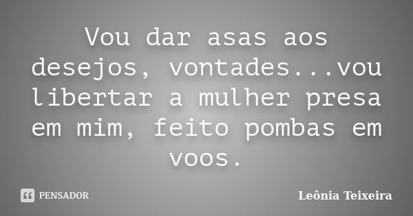 Vou dar asas aos desejos, vontades...vou libertar a mulher presa em mim, feito pombas em voos.... Frase de Leônia Teixeira.