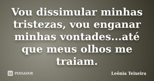 Vou dissimular minhas tristezas, vou enganar minhas vontades...até que meus olhos me traiam.... Frase de leônia teixeira.