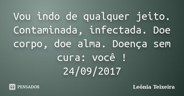 Vou indo de qualquer jeito. Contaminada, infectada. Doe corpo, doe alma. Doença sem cura: você ! 24/09/2017... Frase de Leônia Teixeira.