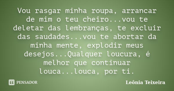 Vou rasgar minha roupa, arrancar de mim o teu cheiro...vou te deletar das lembranças, te excluir das saudades...vou te abortar da minha mente, explodir meus des... Frase de Leônia Teixeira.