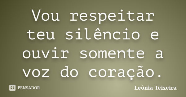 Vou respeitar teu silêncio e ouvir somente a voz do coração.... Frase de Leônia Teixeira.