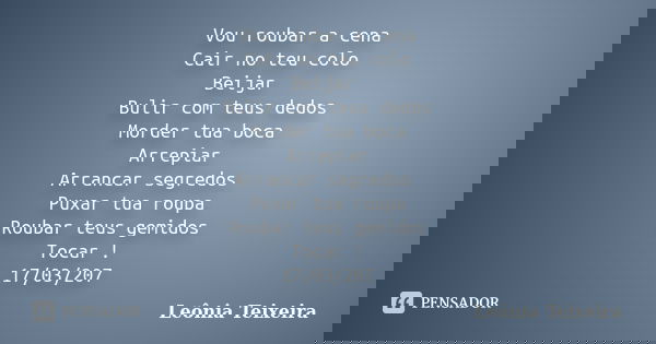 Vou roubar a cena Cair no teu colo Beijar Bulir com teus dedos Morder tua boca Arrepiar Arrancar segredos Puxar tua roupa Roubar teus gemidos Tocar!... Frase de Leônia Teixeira.