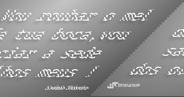Vou roubar o mel da tua boca,vou saciar a sede dos olhos meus !... Frase de Leônia Teixeira.