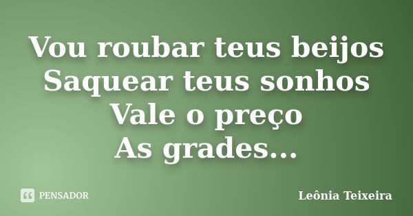 Vou roubar teus beijos Saquear teus sonhos Vale o preço As grades...... Frase de Leônia Teixeira.