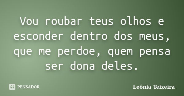 Vou roubar teus olhos e esconder dentro dos meus, que me perdoe, quem pensa ser dona deles.... Frase de Leônia Teixeira.