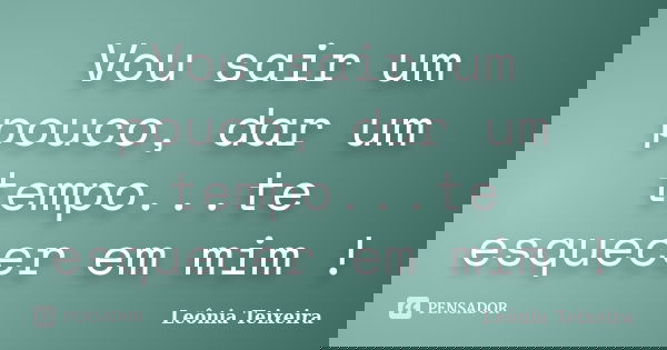 Vou sair um pouco, dar um tempo...te esquecer em mim !... Frase de Leônia Teixeira.