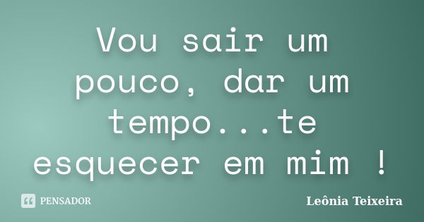 Vou sair um pouco, dar um tempo...te esquecer em mim !... Frase de Leônia Teixeira.