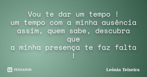 Vou te dar um tempo ! um tempo com a minha ausência assim, quem sabe, descubra que a minha presença te faz falta !... Frase de Leônia Teixeira.