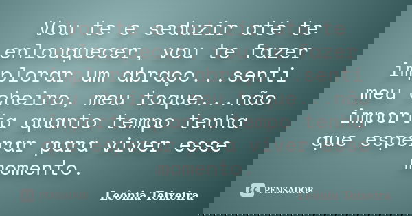 Vou te e seduzir até te enlouquecer, vou te fazer implorar um abraço...senti meu cheiro, meu toque...não importa quanto tempo tenha que esperar para viver esse ... Frase de Leônia Teixeira.