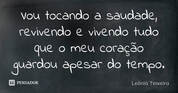 Vou tocando a saudade, revivendo e vivendo tudo que o meu coração guardou apesar do tempo.... Frase de Leônia Teixeira.