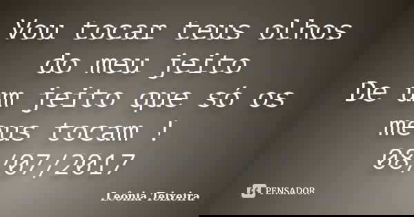 Vou tocar teus olhos do meu jeito De um jeito que só os meus tocam ! 08/07/2017... Frase de Leônia Teixeira.
