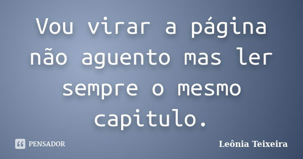 Vou virar a página não aguento mas ler sempre o mesmo capitulo.... Frase de Leônia Teixeira.