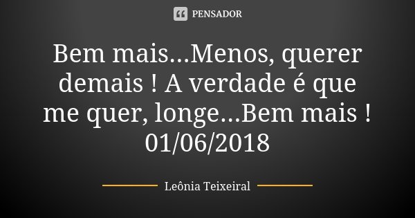 Bem mais...Menos, querer demais ! A verdade é que me quer, longe...Bem mais ! 01/06/2018... Frase de Leônia Teixeiral.
