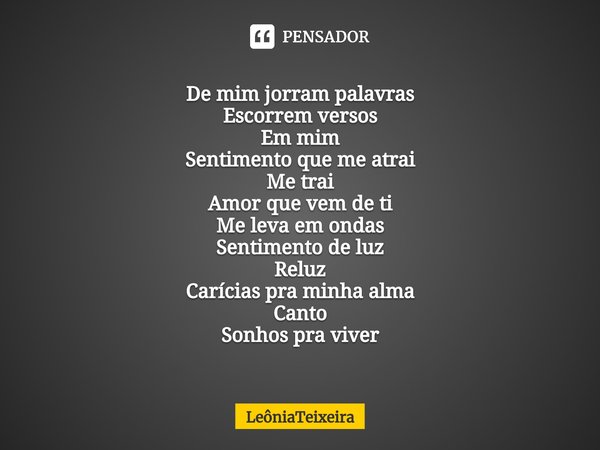 ⁠De mim jorram palavras
Escorrem versos
Em mim
Sentimento que me atrai
Me trai
Amor que vem de ti
Me leva em ondas
Sentimento de luz
Reluz
Carícias pra minha al... Frase de LeôniaTeixeira.