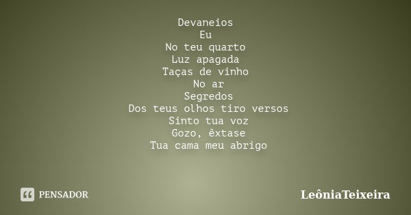 ⁠Devaneios
Eu
No teu quarto
Luz apagada
Taças de vinho
No ar
Segredos
Dos teus olhos tiro versos
Sinto tua voz
Gozo, êxtase
Tua cama meu abrigo... Frase de LeôniaTeixeira.