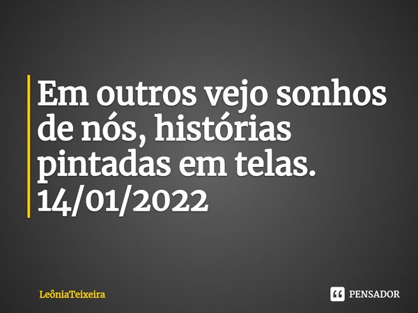 ⁠Em outros vejo sonhos de nós, histórias pintadas em telas.
14/01/2022... Frase de LeôniaTeixeira.