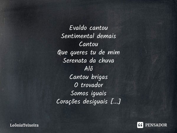 ⁠Evaldo cantou
Sentimental demais
Cantou
Que queres tu de mim
Serenata da chuva
Alô
Cantou brigas
O trovador
Somos iguais
Corações desiguais
Evaldo cantou
Tango... Frase de LeôniaTeixeira.