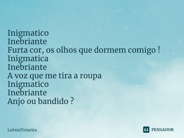 ⁠Inigmatico
Inebriante
Furta cor, os olhos que dormem comigo !
Inigmatica
Inebriante
A voz que me tira a roupa
Inigmatico
Inebriante
Anjo ou bandido ?... Frase de LeôniaTeixeira.