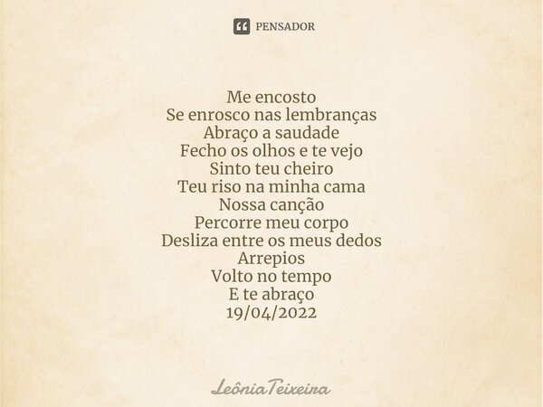 ⁠Me encosto Se enrosco nas lembranças Abraço a saudade Fecho os olhos e te vejo Sinto teu cheiro Teu riso na minha cama Nossa canção Percorre meu corpo Desliza ... Frase de LeôniaTeixeira.