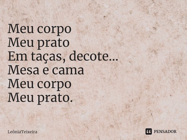 ⁠Meu corpo
Meu prato
Em taças, decote...
Mesa e cama
Meu corpo
Meu prato.... Frase de LeôniaTeixeira.