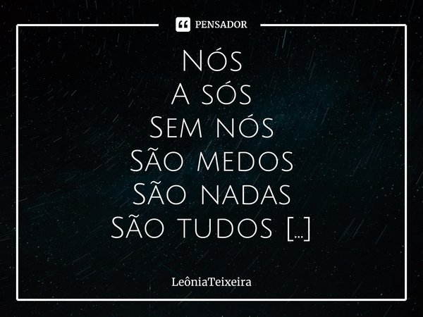 ⁠Nós
A sós
Sem nós
São medos
São nadas
São tudos
Nós
Parados
Calados
Nós em um
A sós
Olhos se falam
Se calam
Se comem
Nós
Sem nós
Sós, segredos
01/11/2021... Frase de LeôniaTeixeira.
