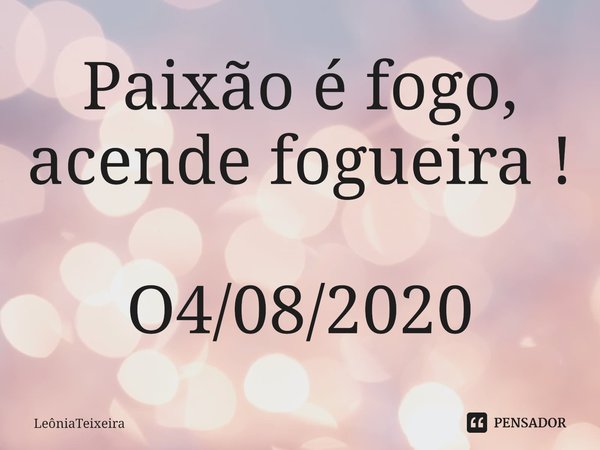 ⁠Paixão é fogo, acende fogueira ! O4/08/2020... Frase de LeôniaTeixeira.