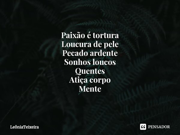 ⁠Paixão é tortura
Loucura de pele
Pecado ardente
Sonhos loucos
Quentes
Atiça corpo
Mente... Frase de LeôniaTeixeira.