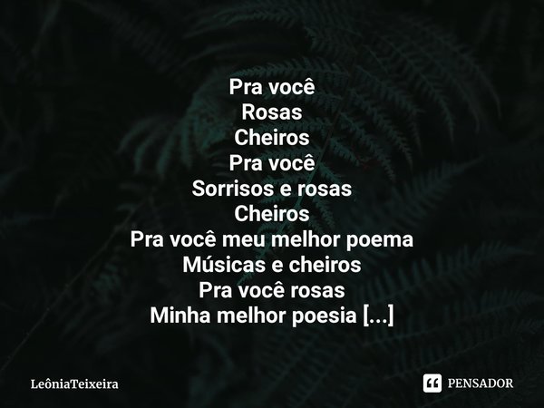 ⁠Pra você
Rosas
Cheiros
Pra você
Sorrisos e rosas
Cheiros
Pra você meu melhor poema
Músicas e cheiros
Pra você rosas
Minha melhor poesia
Pra você
Cheiros e rosa... Frase de LeôniaTeixeira.