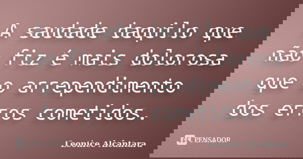 A saudade daquilo que não fiz é mais dolorosa que o arrependimento dos erros cometidos.... Frase de Leonice Alcântara.