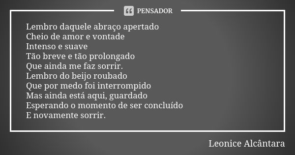 Lembro daquele abraço apertado Cheio de amor e vontade Intenso e suave Tão breve e tão prolongado Que ainda me faz sorrir. Lembro do beijo roubado Que por medo ... Frase de Leonice Alcântara.