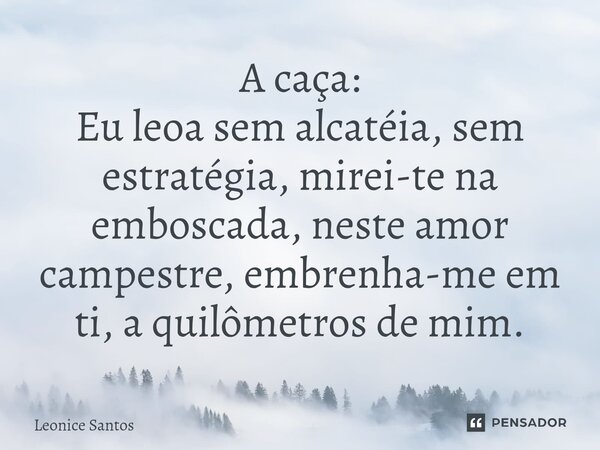 ⁠A caça: Eu leoa sem alcatéia, sem estratégia, mirei-te na emboscada, neste amor campestre, embrenha-me em ti, a quilômetros de mim.... Frase de Leonice santos.