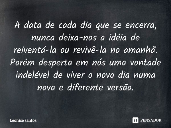 ⁠A data de cada dia que se encerra, nunca deixa-nos a idéia de reiventá-la ou revivê-la no amanhã.
Porém desperta em nós uma vontade indelével de viver o novo d... Frase de Leonice santos.