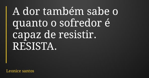 A dor também sabe o quanto o sofredor é capaz de resistir. RESISTA.... Frase de Leonice santos.