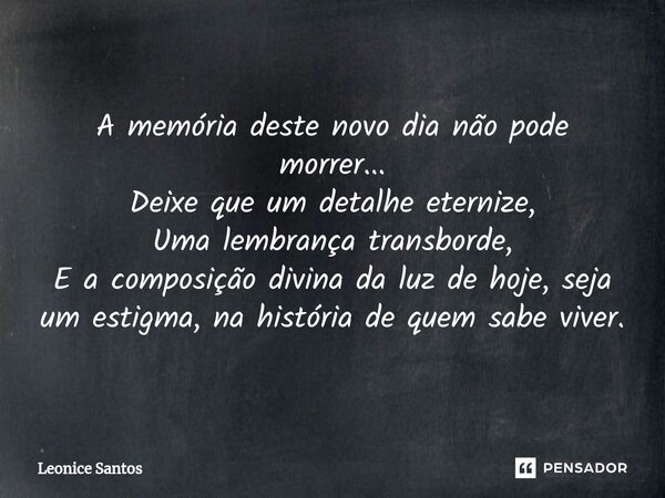 ⁠A memória deste novo dia não pode morrer... Deixe que um detalhe eternize, Uma lembrança transborde, E a composição divina da luz de hoje, seja um estigma, na ... Frase de Leonice santos.