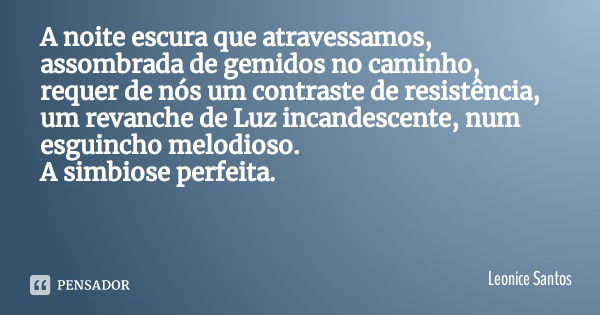 A noite escura que atravessamos, assombrada de gemidos no caminho, requer de nós um contraste de resistência, um revanche de Luz incandescente, num esguincho me... Frase de Leonice Santos.