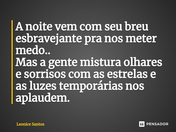 ⁠A noite vem com seu breu esbravejante pra nos meter medo.. Mas a gente mistura olhares e sorrisos com as estrelas e as luzes temporárias nos aplaudem.... Frase de Leonice santos.