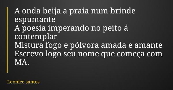 A onda beija a praia num brinde espumante A poesia imperando no peito á contemplar Mistura fogo e pólvora amada e amante Escrevo logo seu nome que começa com MA... Frase de Leonice santos.