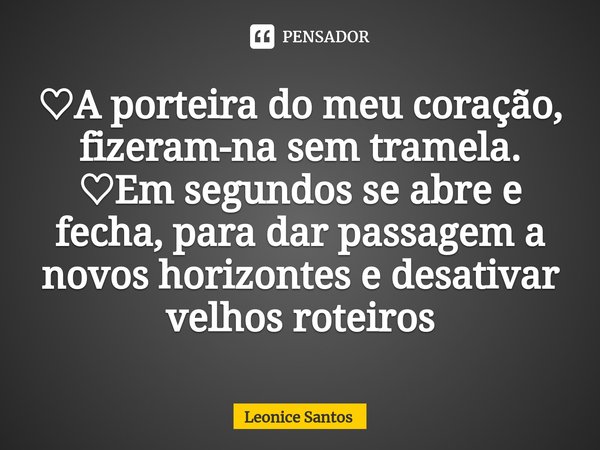 ♡⁠A porteira do meu coração, fizeram-na sem tramela.
♡Em segundos se abre e fecha, para dar passagem a novos horizontes e desativar velhos roteiros... Frase de Leonice santos.