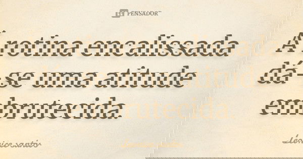Á rotina encalissada dá-se uma atitude embrutecida.... Frase de Leonice santos.