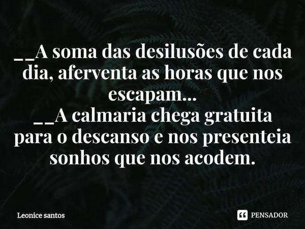 __⁠A soma das desilusões de cada dia, aferventa as horas que nos escapam...
__A calmaria chega gratuita para o descanso e nos presenteia sonhos que nos acodem.... Frase de Leonice santos.