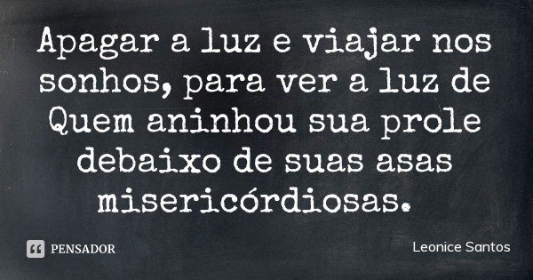 Apagar a luz e viajar nos sonhos, para ver a luz de Quem aninhou sua prole debaixo de suas asas misericórdiosas.... Frase de Leonice Santos.