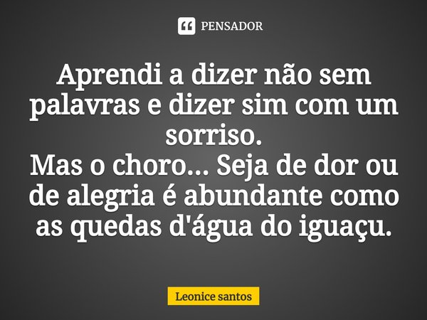 ⁠Aprendi a dizer não sem palavras e dizer sim com um sorriso.
Mas o choro... Seja de dor ou de alegria é abundante como as quedas d'água do iguaçu.... Frase de Leonice santos.